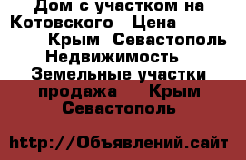 Дом с участком на Котовского › Цена ­ 5 747 620 - Крым, Севастополь Недвижимость » Земельные участки продажа   . Крым,Севастополь